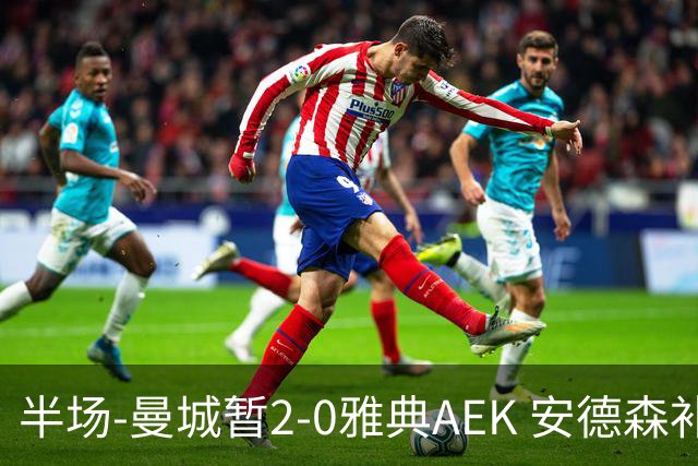 半场-曼城暂2-0雅典AEK 安德森补射获处子球福登破门刘易斯助攻