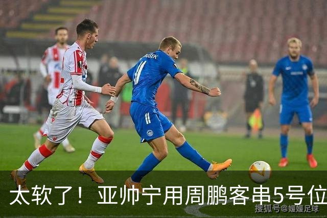 太软了！亚帅宁用周鹏客串5号位也不用他，球迷：杜锋骂你一点不冤